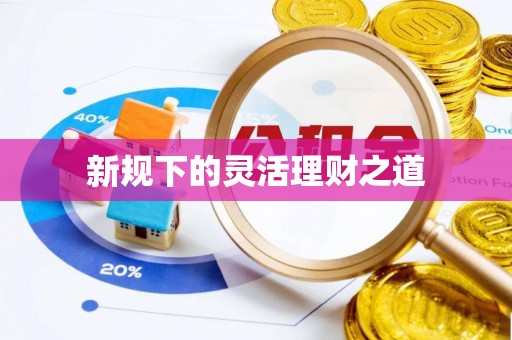 隆化新规下的灵活理财之道