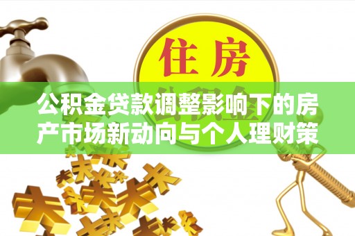 隆化公积金贷款调整影响下的房产市场新动向与个人理财策略