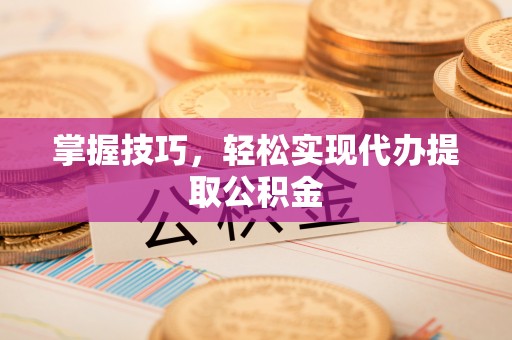 隆化掌握技巧，轻松实现代办提取公积金