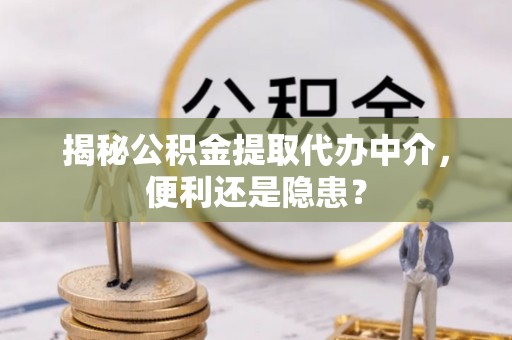 隆化揭秘公积金提取代办中介，便利还是隐患？