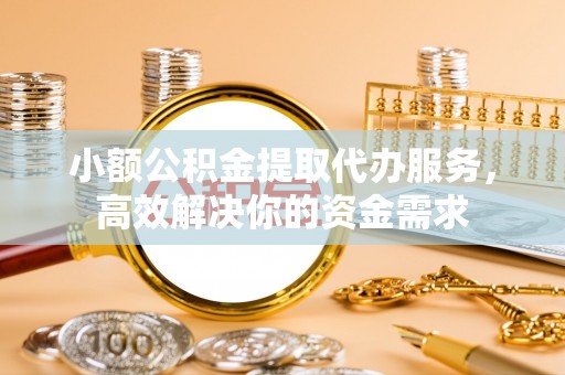 隆化小额公积金提取代办服务，高效解决你的资金需求