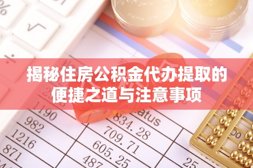 隆化揭秘住房公积金代办提取的便捷之道与注意事项