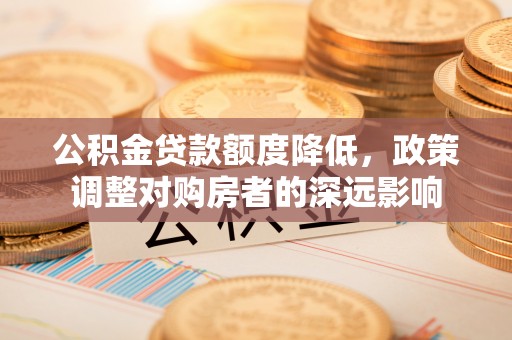 隆化公积金贷款额度降低，政策调整对购房者的深远影响