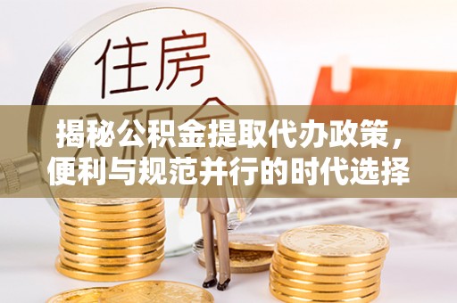 隆化揭秘公积金提取代办政策，便利与规范并行的时代选择