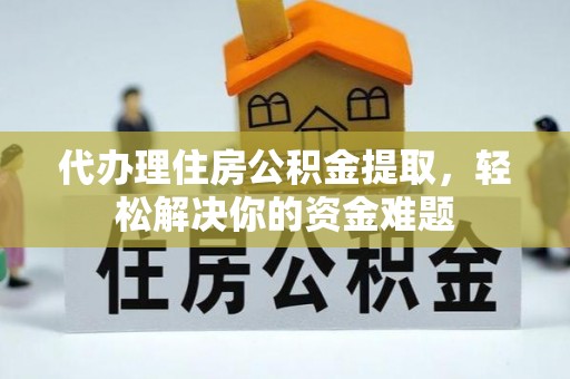 隆化代办理住房公积金提取，轻松解决你的资金难题
