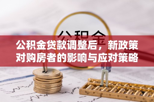 隆化公积金贷款调整后，新政策对购房者的影响与应对策略
