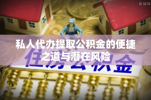隆化私人代办提取公积金的便捷之道与潜在风险