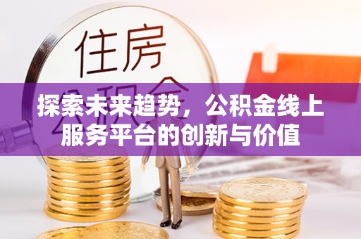 隆化探索未来趋势，公积金线上服务平台的创新与价值