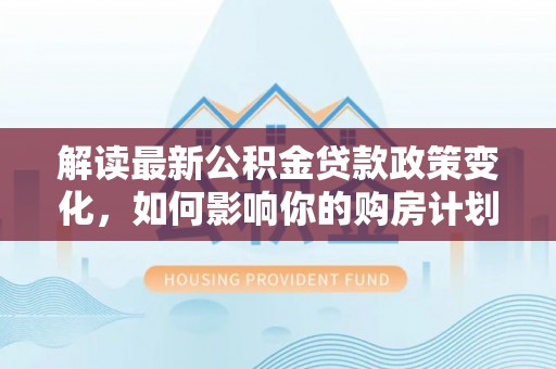 隆化解读最新公积金贷款政策变化，如何影响你的购房计划？