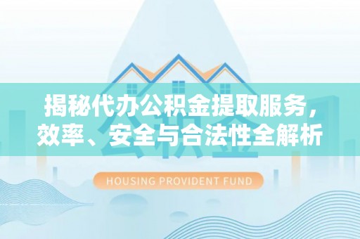 隆化揭秘代办公积金提取服务，效率、安全与合法性全解析
