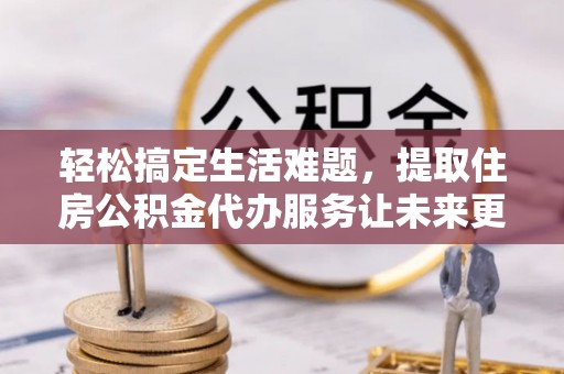 隆化轻松搞定生活难题，提取住房公积金代办服务让未来更安心