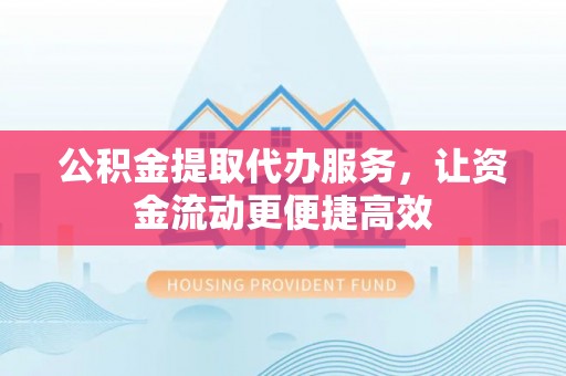 隆化公积金提取代办服务，让资金流动更便捷高效