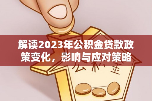 隆化解读2023年公积金贷款政策变化，影响与应对策略