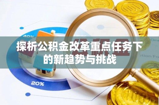 隆化探析公积金改革重点任务下的新趋势与挑战
