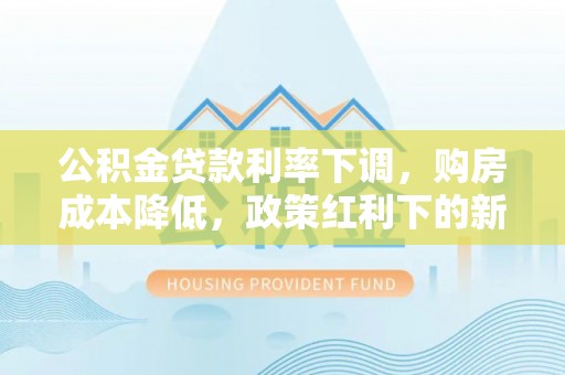 隆化公积金贷款利率下调，购房成本降低，政策红利下的新机遇