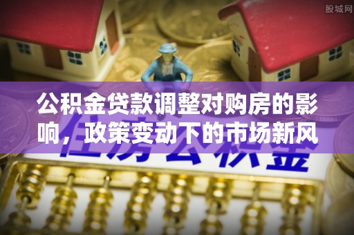 隆化公积金贷款调整对购房的影响，政策变动下的市场新风向