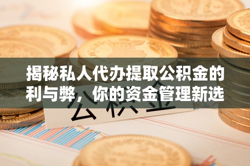 隆化揭秘私人代办提取公积金的利与弊，你的资金管理新选择