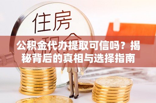 隆化公积金代办提取可信吗？揭秘背后的真相与选择指南
