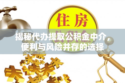 隆化揭秘代办提取公积金中介，便利与风险并存的选择