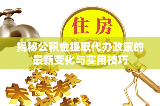 隆化揭秘公积金提取代办政策的最新变化与实用技巧
