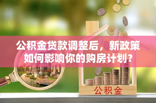 隆化公积金贷款调整后，新政策如何影响你的购房计划？