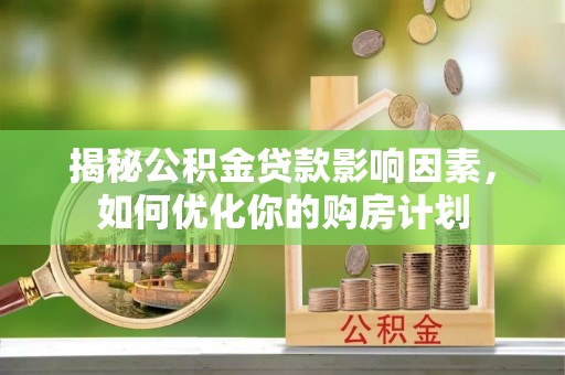 隆化揭秘公积金贷款影响因素，如何优化你的购房计划