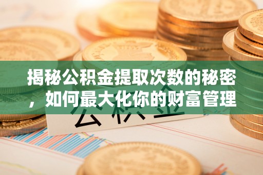 隆化揭秘公积金提取次数的秘密，如何最大化你的财富管理