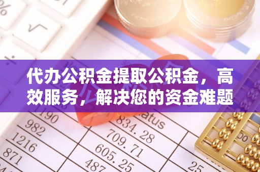 隆化代办公积金提取公积金，高效服务，解决您的资金难题