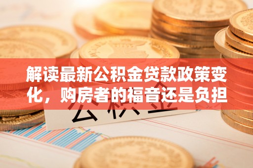 隆化解读最新公积金贷款政策变化，购房者的福音还是负担？