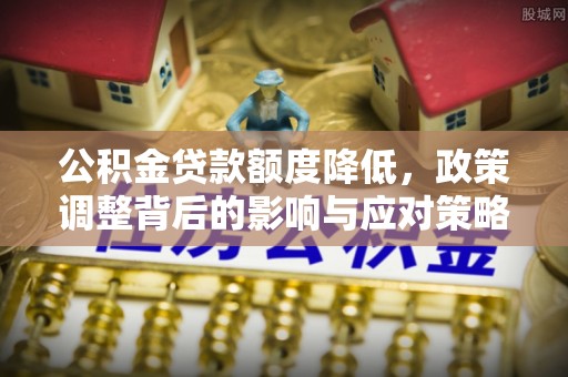 隆化公积金贷款额度降低，政策调整背后的影响与应对策略