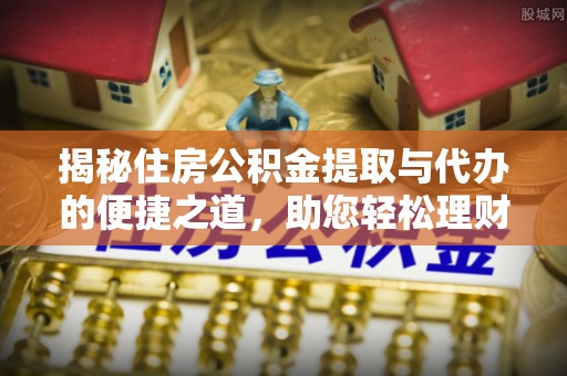 隆化揭秘住房公积金提取与代办的便捷之道，助您轻松理财