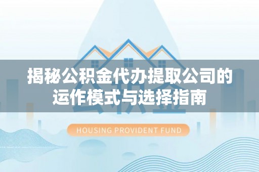 隆化揭秘公积金代办提取公司的运作模式与选择指南
