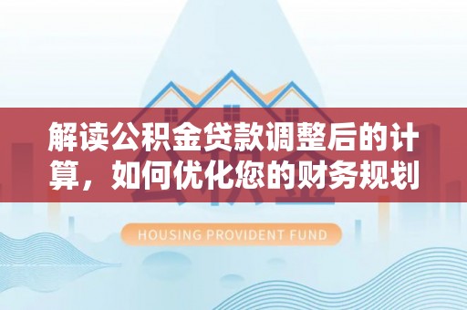 隆化解读公积金贷款调整后的计算，如何优化您的财务规划