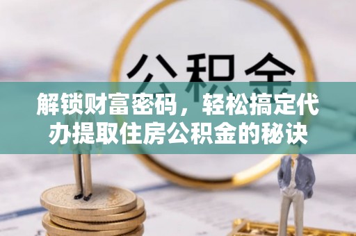 隆化解锁财富密码，轻松搞定代办提取住房公积金的秘诀