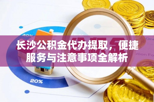 隆化长沙公积金代办提取，便捷服务与注意事项全解析
