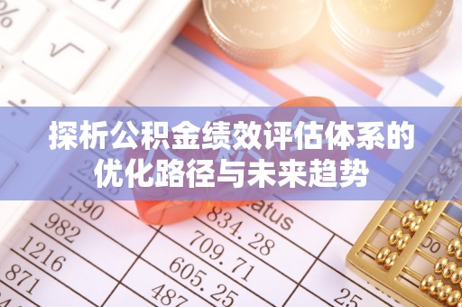 隆化探析公积金绩效评估体系的优化路径与未来趋势