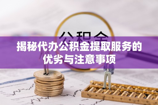 隆化揭秘代办公积金提取服务的优劣与注意事项