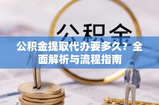 隆化公积金提取代办要多久？全面解析与流程指南