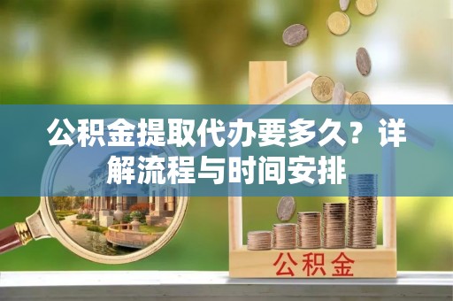 隆化公积金提取代办要多久？详解流程与时间安排