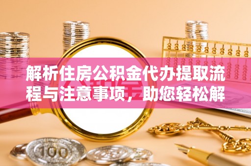 隆化解析住房公积金代办提取流程与注意事项，助您轻松解决资金难题
