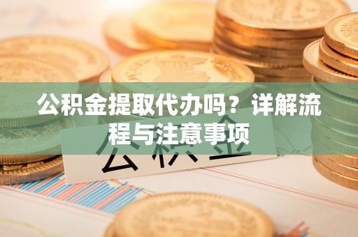 隆化公积金提取代办吗？详解流程与注意事项