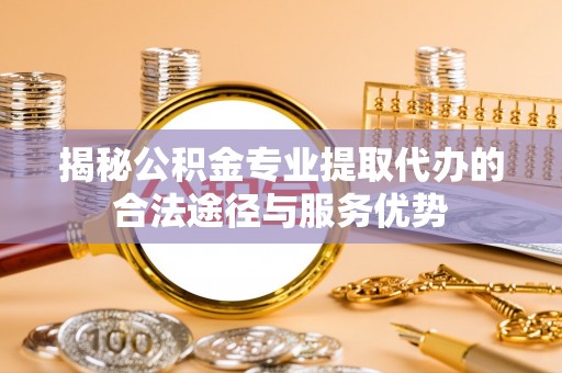 隆化揭秘公积金专业提取代办的合法途径与服务优势