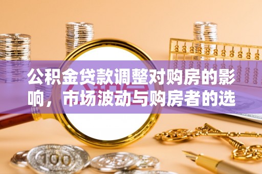 隆化公积金贷款调整对购房的影响，市场波动与购房者的选择