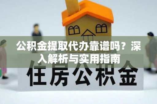 隆化公积金提取代办靠谱吗？深入解析与实用指南