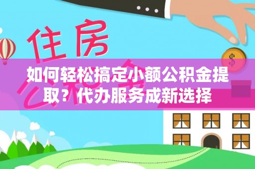 隆化如何轻松搞定小额公积金提取？代办服务成新选择