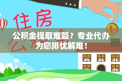 隆化公积金提取难题？专业代办为您排忧解难！