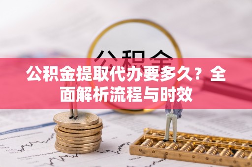 隆化公积金提取代办要多久？全面解析流程与时效