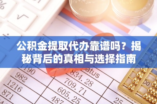 隆化公积金提取代办靠谱吗？揭秘背后的真相与选择指南