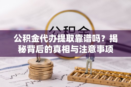 隆化公积金代办提取靠谱吗？揭秘背后的真相与注意事项