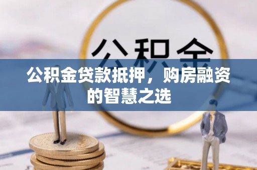 隆化公积金贷款抵押，购房融资的智慧之选